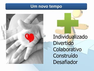 Um novo tempo
Individualizado
Divertido
Colaborativo
Construído
Desafiador
 
