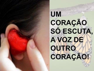 UM
CORAÇÃO
SÓ ESCUTA,
A VOZ DE
OUTRO
CORAÇÃO!
 