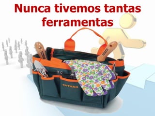 Nunca tivemos tantas
ferramentas
 