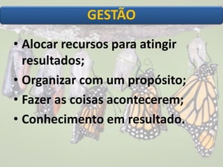 • Alocar recursos para atingir
resultados;
• Organizar com um propósito;
• Fazer as coisas acontecerem;
• Conhecimento em resultado.
GESTÃO
 