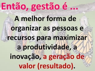 Então, gestão é ...
A melhor forma de
organizar as pessoas e
recursos para maximizar
a produtividade, a
inovação, a geração de
valor (resultado).
 