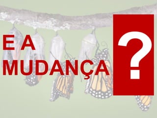 E A
MUDANÇA
 