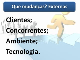 Que mudanças? Externas
Clientes;
Concorrentes;
Ambiente;
Tecnologia.
 