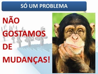 SÓ UM PROBLEMA
NÃO
GOSTAMOS
DE
MUDANÇAS!
 