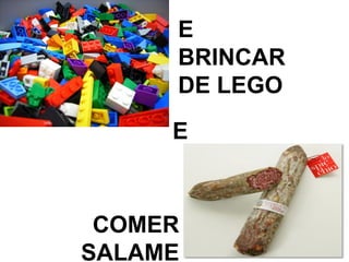 E
BRINCAR
DE LEGO
E
COMER
SALAME
 