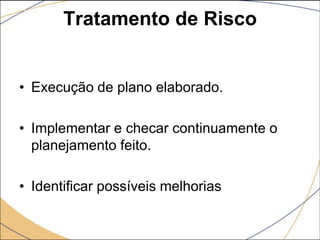 Tratamento de Risco

• Execução de plano elaborado.
• Implementar e checar continuamente o
planejamento feito.
• Identificar possíveis melhorias

 