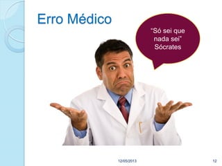 12/05/2013 12
Erro Médico
“Só sei que
nada sei”
Sócrates
 