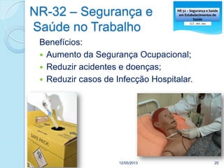 NR-32 – Segurança e
Saúde no Trabalho
12/05/2013 20
Benefícios:
 Aumento da Segurança Ocupacional;
 Reduzir acidentes e doenças;
 Reduzir casos de Infecção Hospitalar.
 