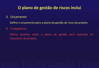 O plano de gestão de riscos inclui
3. Orçamento
Define o orçamento para o plano de gestão de risco do projeto.
4. Frequência
Define quantas vezes o plano de gestão será realizado no
trancorrer do projeto.
 