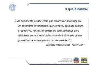 Módulo-2007-TodososDireitosReservados
O que é norma?
É um documento estabelecido por consenso e aprovado porÉ um documento estabelecido por consenso e aprovado por
um organismo reconhecido, que fornece, para uso comumum organismo reconhecido, que fornece, para uso comum
e repetitivo, regras, diretrizes ou características parae repetitivo, regras, diretrizes ou características para
atividades ou seus resultados, visando à obtenção de umatividades ou seus resultados, visando à obtenção de um
©Copyright–Módulo
atividades ou seus resultados, visando à obtenção de umatividades ou seus resultados, visando à obtenção de um
grau ótimo de ordenação em um dado contexto.grau ótimo de ordenação em um dado contexto.
Definição internacionalDefinição internacional -- Fonte: ABNTFonte: ABNT
 