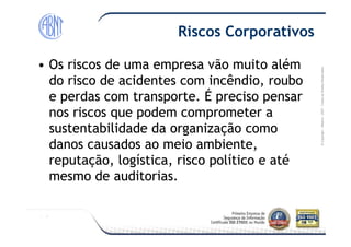 Módulo-2007-TodososDireitosReservados
Riscos Corporativos
•• Os riscos de uma empresa vão muito alémOs riscos de uma empresa vão muito além
do risco de acidentes com incêndio, roubodo risco de acidentes com incêndio, roubo
e perdas com transporte. É preciso pensare perdas com transporte. É preciso pensar
nos riscos que podem comprometer anos riscos que podem comprometer a
sustentabilidade da organização comosustentabilidade da organização como
©Copyright–Módulo
sustentabilidade da organização comosustentabilidade da organização como
danos causados ao meio ambiente,danos causados ao meio ambiente,
reputação, logística, risco político e atéreputação, logística, risco político e até
mesmo de auditorias.mesmo de auditorias.
 