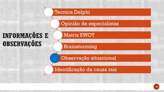 16
Tecnica Delphi
Opinião de especialistas
Matriz SWOT
Brainstorming
Observação situacional
Identificação da causa raiz
 