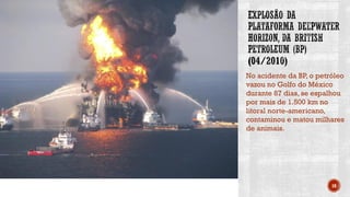 No acidente da BP, o petróleo
vazou no Golfo do México
durante 87 dias, se espalhou
por mais de 1.500 km no
litoral norte-americano,
contaminou e matou milhares
de animais.
18
 