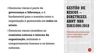 ▪Gerenciar riscos é parte da
governança e liderança, e é
fundamental para a maneira como a
organização é gerenciada em todos os
níveis.
▪Gerenciar riscos considera os
contextos externo e interno da
organização, incluindo o
comportamento humano e os fatores
culturais.
Utilizada por pessoas que
criam e protegem valor
nas organizações.
52
 