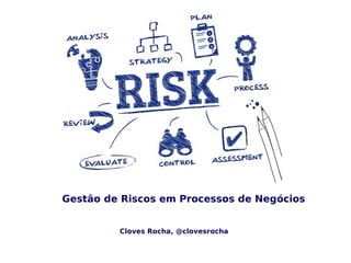 by Cloves Rocha
Gestão de Riscos em Processos de Negócios
 