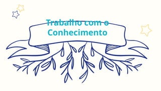 Trabalho com o
Conhecimento
 