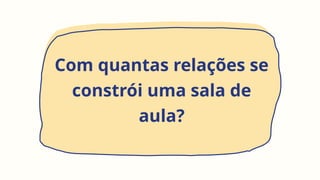 Com quantas relações se
constrói uma sala de
aula?
 