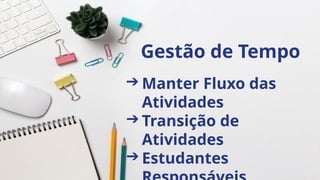 Gestão de Tempo
➔ Manter Fluxo das
Atividades
➔ Transição de
Atividades
➔ Estudantes
 