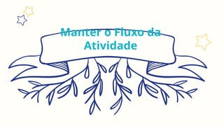 Manter o Fluxo da
Atividade
 