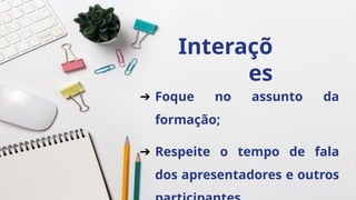 Interaçõ
es
➔ Foque no assunto da
formação;
➔ Respeite o tempo de fala
dos apresentadores e outros
 