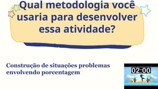 Qual metodologia você
usaria para desenvolver
essa atividade?
Construção de situações problemas
envolvendo porcentagem
 