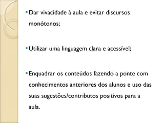 Dar vivacidade à aula e evitar discursos monótonos; Utilizar uma linguagem clara e acessível; Enquadrar os conteúdos fazendo a ponte com conhecimentos anteriores dos alunos e uso das suas sugestões/contributos positivos para a aula. 