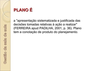 PLANO É       a "apresentação sistematizada e justificada das decisões tomadas relativas à ação a realizar" (FERREIRA apud PADILHA, 2001, p. 36). Plano tem a conotação de produto do planejamento .       