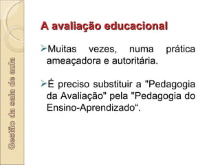 A avaliação educacional Muitas vezes, numa prática ameaçadora e autoritária. É preciso substituir a "Pedagogia da Avaliação" pela "Pedagogia do Ensino-Aprendizado“. 