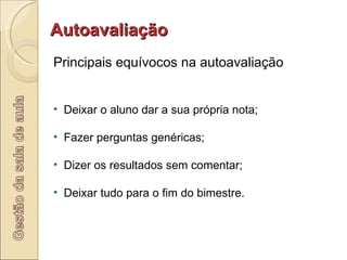 Principais equívocos na autoavaliação Autoavaliação Deixar o aluno dar a sua própria nota; Fazer perguntas genéricas; Dizer os resultados sem comentar; Deixar tudo para o fim do bimestre. 