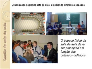 Organização social da sala de aula: planejando diferentes espaços O espaço físico da sala de aula deve ser planejado em função dos objetivos didáticos. 
