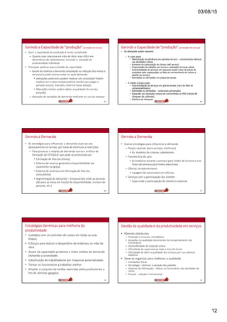 03/08/15
12
Gerindo a Capacidade de “produção” (prestaçãode serviço)
• Gerir a capacidade de produção é muito complicado
– Quanto mais intensiva em mão de obra, mais difícil em
decorrência de: absenteísmo, turnover e variação de
produtividade individual.
• Principais políticas para a Gestão da capacidade
– Ajuste do sistema a demanda (ampliação ou redução dos meios e
recursos) e pode ocorrer antes ou após demanda:
• alterações anteriores podem implicar em ociosidade Podem
implicar em custos compensatórios (tarifas para pagar o
período ocioso). Exemplo, hotel em baixa estação
• Alterações tardias podem afetar a qualidade do serviço
prestado.
– Absorção de variações de demanda mediante ao uso do estoque
67
Gerindo a Capacidade de “produção” (prestação de serviço)
• As alterações podem requerer:
– A curto prazo
• Maximização da eficiência nos períodos de pico – concentrando esforços
nas atividades criticas
• Aumento da participação do cliente (self service)
• Programação de trabalho em turnos e realização de horas extras
• Subcontratação de serviços em pequena escala (risco de perda de
qualidade pela inadequação ou falta de conhecimento da cultura e
padrão de serviço)
• Admissões ou demissões em pequenas escala
– A médio e longo prazo
• Subcontratação de serviços em grande escala (risco de falta de
comprometimento)
• Admissões ou demissões – programas apropriados
• Expansão por aquisição compra de concorrentes ou PDV (riscos de
choques de culturas)
• Abertura de franquias
68
Gerindo a Demanda
• As estratégias para influenciar a demanda visam ao seu
deslocamento no tempo, por meio de estímulos e restrições
– Para provocar o retardo da demanda usa-se o artifício de
formação de ESTOQUE que pode se promovida por:
• Formação de filas (ex.Disney)
• Sistema de reserva garantida a disponibilidade (ex.
casamento na igreja)
• Sistema de reservas com formação de filas (ex.
consultórios)
• Segmentação da demanda – (restaurantes onde as pessoas
vão para as mesa em função da disponibilidade, numero de
pessoas, etc.)
69
Gerindo a Demanda
• Outras estratégias para influenciar a demanda
– Preços sazonais (para serviços contínuos)
• Ex. Horários de cinema, cabeleireiro
– Pacotes fora do pico
• Ex hotelaria durante a semana para hotéis de turismo e nos
finais de semana para hotéis executivos
– Ofertas complementares
• Lavagem de automóveis em oficinas
– Serviços com a participação dos clientes
• Lojas onde a participação do cliente é essencial
70
Estratégias Genéricas para melhoria da
produtividade
• Cuidados com os controles de custos em todas as suas
etapas
• Esforços para reduzir o desperdício de materiais ou mão de
obra
• Ajuste da capacidade produtiva a níveis médios de demanda
(evitando a ociosidade)
• Substituição de trabalhadores por maquinas automatizadas
• Treinar os funcionários a trabalhar melhor
• Ampliar o conjunto de tarefas exercidas pelos profissionais a
fim de eliminar gargalos
71
Gestão da qualidade e da produtividade em serviços
• Maiores obstáculos
– Produção e consumo simultâneos
– Variações na qualidade decorrentes do comportamento dos
funcionários
– Impossibilidade de inspeção previa
– Dificuldade de supervisionar toda a linha de frente
– Dificuldade de aferir a qualidade dos serviços por sua natureza
subjetiva
• Deve-se organizar para melhorar a qualidade
– Instalações físicas
– Tecnologia – diminuir a variação dos padrões
– Sistemas de informação – liberar os funcionários das atividades de
rotina
– Pessoal – seleção e treinamento
72
 