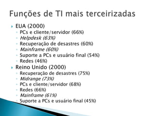 EUA (2000)PCs e cliente/servidor (66%)Helpdesk (63%)Recuperação de desastres (60%)Mainframe (60%)Suporte a PCs e usuário final (54%)Redes (46%) Reino Unido (2000)Recuperação de desastres (75%)Midrange (73%)PCs e cliente/servidor (68%)Redes (66%)Mainframe (61%)Suporte a PCs e usuário final (45%)Funções de TI mais terceirizadas