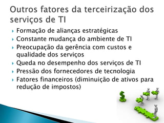 Formação de alianças estratégicasConstante mudança do ambiente de TIPreocupação da gerência com custos e qualidade dos serviçosQueda no desempenho dos serviços de TIPressão dos fornecedores de tecnologiaFatores financeiros (diminuição de ativos para redução de impostos)Outros fatores da terceirização dos serviços de TI