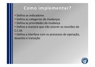 indicadores
  Percentual de mudanças aprovadas / rejeitadas
  Número de incidentes causados por mudança
  Percentual de melhoria na disponibilidade do serviço
  Tempo médio para avaliar mudanças
  Número de incidentes / problemas solucionados por
mudanças
  Índice de satisfação do cliente com a aprovação e
rejeição de mudanças solicitadas
  Percentual de redução de R.D.M.
 