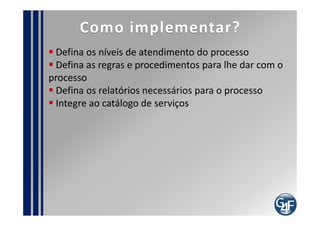 indicadores
  Percentual de incidentes atendidos no prazo
  Índice de Satisfação do Usuário Final
  Número de incidentes solucionados no primeiro
contato
  Número de incidentes solucionados pro setor
  Número de incidentes solucionados por técnico
  Percentual de incidentes por prioridade
  Percentual de incidentes abertos por setor da para
de negócio
  Número de incidentes re-abertos
  Número de incidentes classificados de maneira
incorreta
 