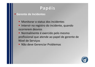 Problemas comuns
  Falta de experiência e capacitação técnica dos
profissionais, sobretudo no primeiro nível de
atendimento
  Inexistência de processo documentado
  Falta de fermenta
  Falta de S.G.C.
  Inexistência de Níveis de serviço para atendimento
de ligações
  Dificuldade em conquistar a confiança do usuário
final
 