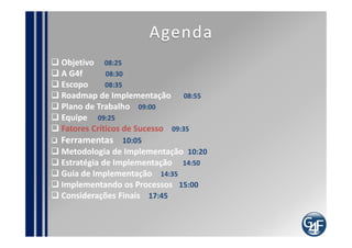 Fatores Críticos de Sucesso
 Compreender a necessidade da área de Negócio
  • Nada deve ser implantado, a menos que exista agregação de
  valor
  • Prioridades
 Avaliar a situação atual
 Definição adequada de responsabilidades
    Use a Matriz RACI
 Capacitação dos envolvidos
 Participação dos envolvidos desde o planejamento
do projeto
 Conscientização contínua
 