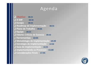 Agenda
Objetivo 08:25
A G4F        08:30
Escopo      08:35
Roadmap de Implementação 08:55
Plano de Trabalho 09:00
Equipe 0...
