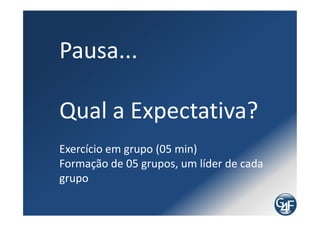 Pausa...

Qual a Expectativa?
         Exercício em grupo (05 min)
 Formação de 05 grupos, um líder de cada grupo
 
