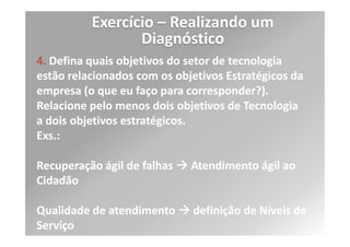 Exercício – Realizando um
                  Diagnóstico
 AI4.3 Transferência de Conhecimento aos Usuários Finais

    Transferir conhecimento e habilidades para permitir aos
   usuários o uso efetivo e eficiente dos sistemas aplicativos

 AI4.4 Transferência de Conhecimento às Equipes de
Operações e Suporte

     Transferir conhecimento e habilidades para permitir que as
   equipes de operações e suporte técnico entreguem, suportem e
   mantenham os sistemas e a infra-estrutura associada de forma
   eficaz e eficiente
 