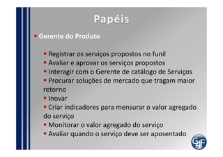 Problemas comuns
 Falta de comprometimento do profissional que tem o
perfil para assumir o papel
 Controle
 Resistência ao aposentar Serviços


             Nota

             Aproveite para descrever os Fatores
             Críticos de Sucesso do Processo
 