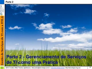 Gestão de Serviços de TI com a ITIL®   Parte 2




                                        Parte 2 - Gerenciamento de Serviços
                                        de TI como uma Prática
                                       GSTI V 1.0 [54] | Rildo F Santos | (@rildosan) | rildo.santos@etecnologia.com.br | www.etecnologia.com.br | http://etecnologia.ning.com   26
 