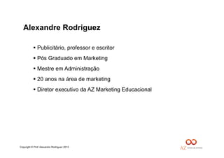 Copyright © Prof. Alexandre Rodriguez 2013
Alexandre Rodriguez
 Publicitário, professor e escritor
 Pós Graduado em Marketing
 Mestre em Administração
 20 anos na área de marketing
 Diretor executivo da AZ Marketing Educacional
 