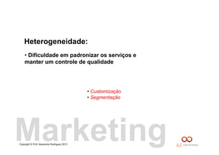Copyright © Prof. Alexandre Rodriguez 2013
Heterogeneidade:
• Dificuldade em padronizar os serviços e
manter um controle de qualidade
• Customização
• Segmentação
Marketing
 