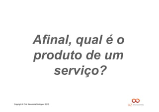 Copyright © Prof. Alexandre Rodriguez 2013
Afinal, qual é o
produto de um
serviço?
 