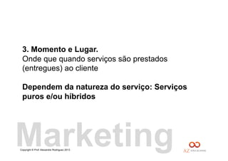 Copyright © Prof. Alexandre Rodriguez 2013
3. Momento e Lugar.
Onde que quando serviços são prestados
(entregues) ao cliente
Dependem da natureza do serviço: Serviços
puros e/ou híbridos
Marketing
 