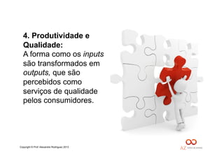 Copyright © Prof. Alexandre Rodriguez 2013
4. Produtividade e
Qualidade:
A forma como os inputs
são transformados em
outputs, que são
percebidos como
serviços de qualidade
pelos consumidores.
 