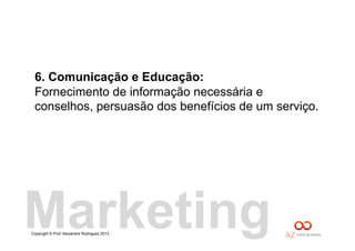 Copyright © Prof. Alexandre Rodriguez 2013
6. Comunicação e Educação:
Fornecimento de informação necessária e
conselhos, persuasão dos benefícios de um serviço.
Marketing
 