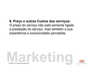 Copyright © Prof. Alexandre Rodriguez 2013
8. Preço e outros Custos dos serviços:
O preço do serviço não está somente ligado
a prestação do serviço, mas também a sua
experiência e exclusividade percebida.
Marketing
 
