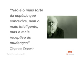 Copyright © Prof. Alexandre Rodriguez 2013
“Não é o mais forte
da espécie que
sobrevive, nem o
mais inteligente,
mas o mais
receptivo às
mudanças”
Charles Darwin
 